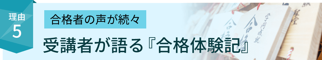 受験生に選ばれる理由5：合格者の声が続々 受講者が語る『合格体験記』